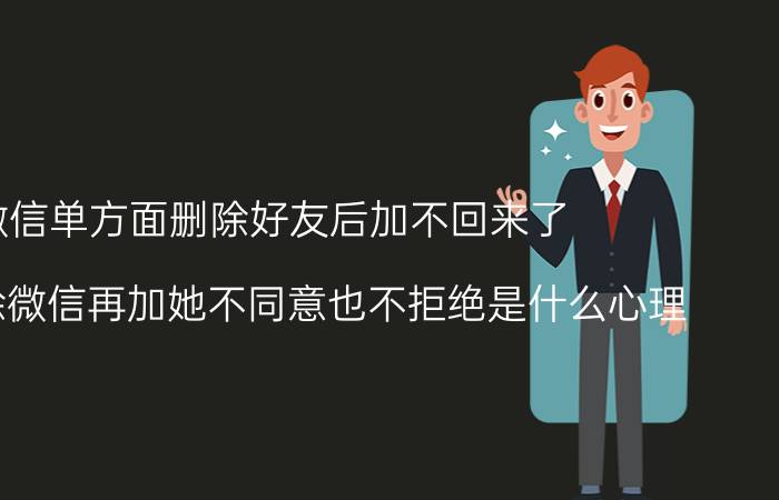 微信单方面删除好友后加不回来了 女生删除微信再加她不同意也不拒绝是什么心理？